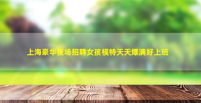 上海豪华夜场招聘女孩模特天天爆满好上班