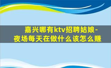 嘉兴哪有ktv招聘姑娘-夜场每天在做什么该怎么赚